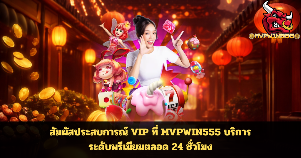 สัมผัสประสบการณ์ VIP ที่ MVPWIN555 บริการระดับพรีเมียมตลอด 24 ชั่วโมง